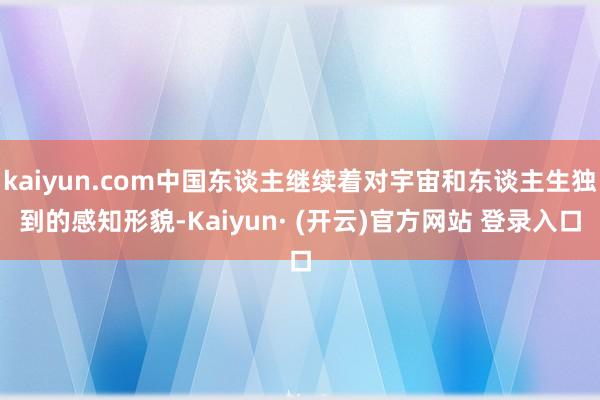 kaiyun.com中国东谈主继续着对宇宙和东谈主生独到的感知形貌-Kaiyun· (开云)官方网站 登录入口