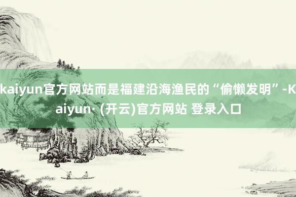kaiyun官方网站而是福建沿海渔民的“偷懒发明”-Kaiyun· (开云)官方网站 登录入口