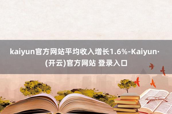 kaiyun官方网站平均收入增长1.6%-Kaiyun· (开云)官方网站 登录入口