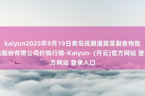 kaiyun2025年9月19日青岛抚顺道蔬菜副食物批发市集股份有限公司价钱行情-Kaiyun· (开云)官方网站 登录入口