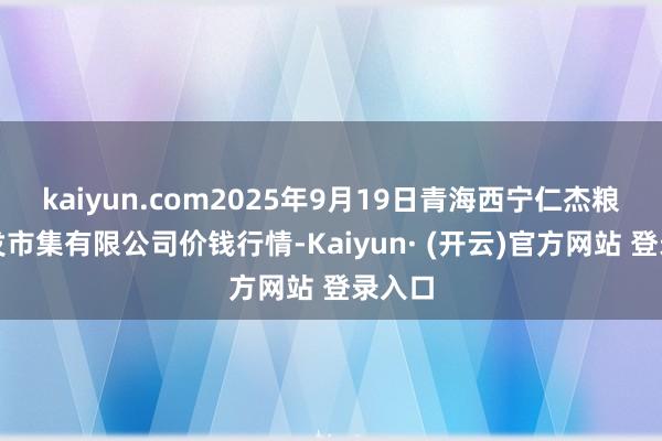 kaiyun.com2025年9月19日青海西宁仁杰粮油批发市集有限公司价钱行情-Kaiyun· (开云)官方网站 登录入口