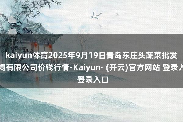 kaiyun体育2025年9月19日青岛东庄头蔬菜批发阛阓有限公司价钱行情-Kaiyun· (开云)官方网站 登录入口
