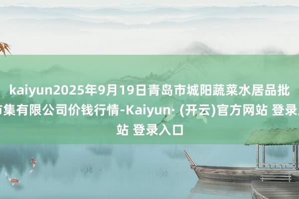 kaiyun2025年9月19日青岛市城阳蔬菜水居品批发市集有限公司价钱行情-Kaiyun· (开云)官方网站 登录入口