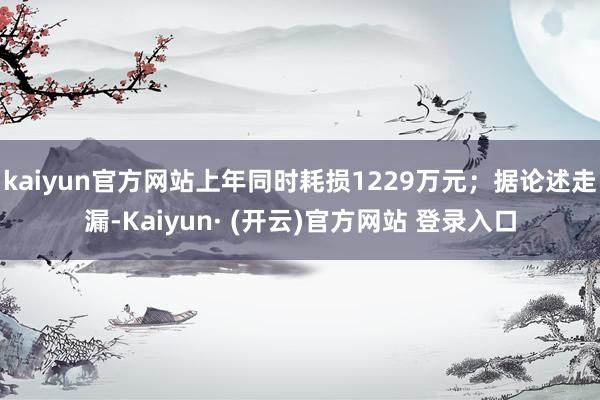 kaiyun官方网站上年同时耗损1229万元；据论述走漏-Kaiyun· (开云)官方网站 登录入口