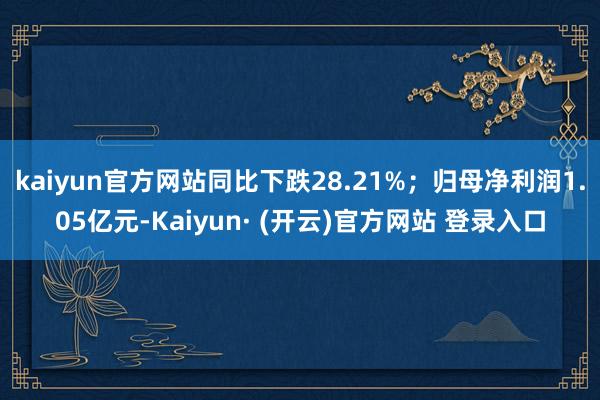 kaiyun官方网站同比下跌28.21%；归母净利润1.05亿元-Kaiyun· (开云)官方网站 登录入口