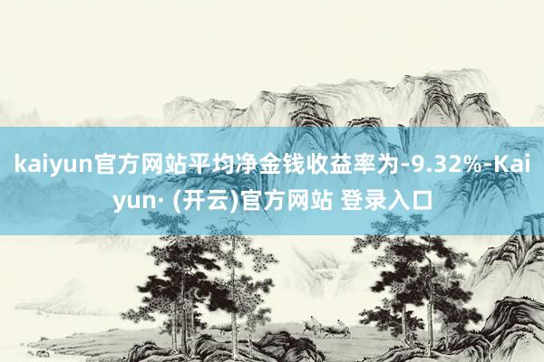 kaiyun官方网站平均净金钱收益率为-9.32%-Kaiyun· (开云)官方网站 登录入口