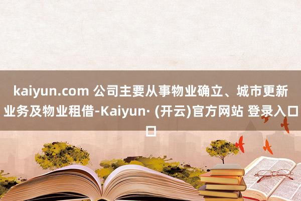 kaiyun.com 　　公司主要从事物业确立、城市更新业务及物业租借-Kaiyun· (开云)官方网站 登录入口