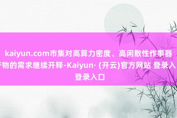 kaiyun.com市集对高算力密度、高闲散性作事器产物的需求继续开释-Kaiyun· (开云)官方网站 登录入口