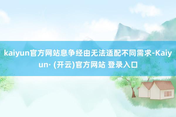 kaiyun官方网站息争经由无法适配不同需求-Kaiyun· (开云)官方网站 登录入口