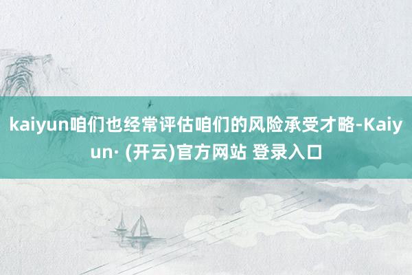 kaiyun咱们也经常评估咱们的风险承受才略-Kaiyun· (开云)官方网站 登录入口