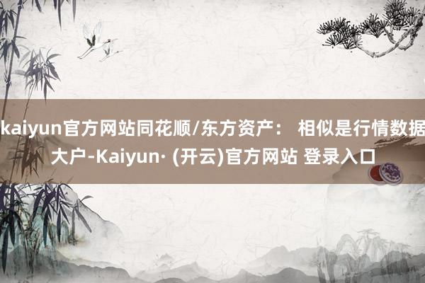 kaiyun官方网站同花顺/东方资产： 相似是行情数据大户-Kaiyun· (开云)官方网站 登录入口