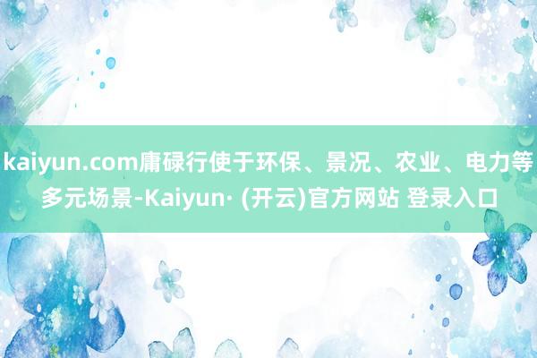 kaiyun.com庸碌行使于环保、景况、农业、电力等多元场景-Kaiyun· (开云)官方网站 登录入口