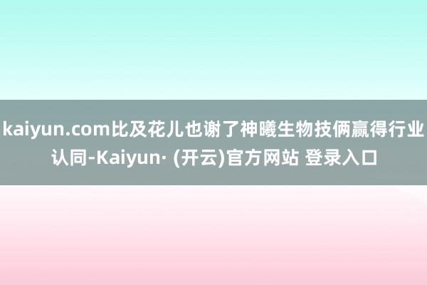 kaiyun.com比及花儿也谢了神曦生物技俩赢得行业认同-Kaiyun· (开云)官方网站 登录入口