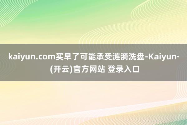 kaiyun.com买早了可能承受涟漪洗盘-Kaiyun· (开云)官方网站 登录入口