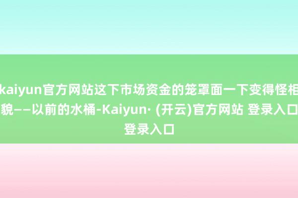 kaiyun官方网站这下市场资金的笼罩面一下变得怪相貌——以前的水桶-Kaiyun· (开云)官方网站 登录入口