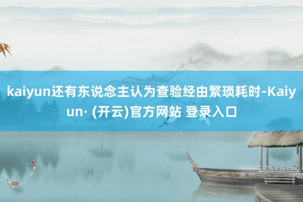 kaiyun还有东说念主认为查验经由繁琐耗时-Kaiyun· (开云)官方网站 登录入口
