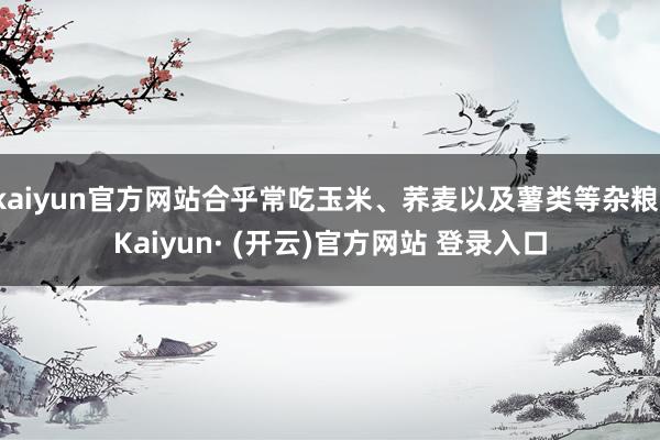 kaiyun官方网站合乎常吃玉米、荞麦以及薯类等杂粮-Kaiyun· (开云)官方网站 登录入口