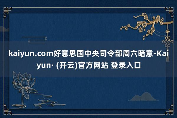 kaiyun.com　　好意思国中央司令部周六暗意-Kaiyun· (开云)官方网站 登录入口