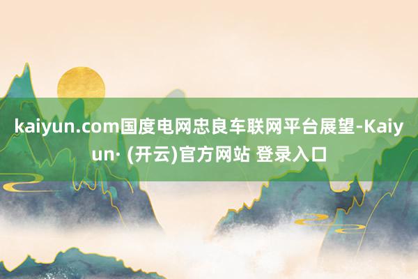 kaiyun.com国度电网忠良车联网平台展望-Kaiyun· (开云)官方网站 登录入口