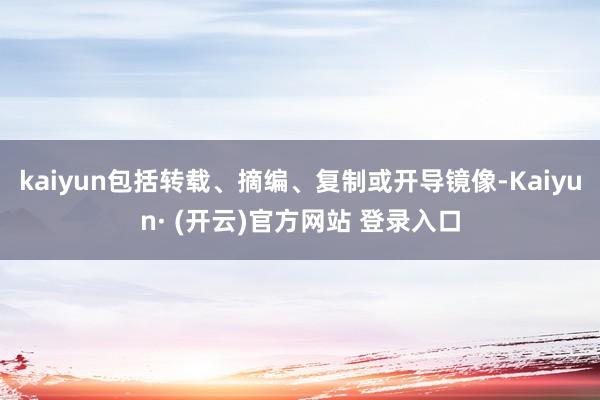 kaiyun包括转载、摘编、复制或开导镜像-Kaiyun· (开云)官方网站 登录入口