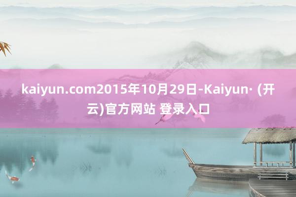 kaiyun.com2015年10月29日-Kaiyun· (开云)官方网站 登录入口