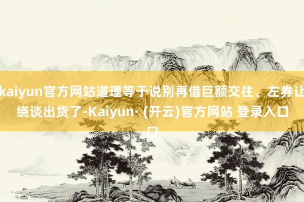kaiyun官方网站道理等于说别再借巨额交往、左券让绕谈出货了-Kaiyun· (开云)官方网站 登录入口