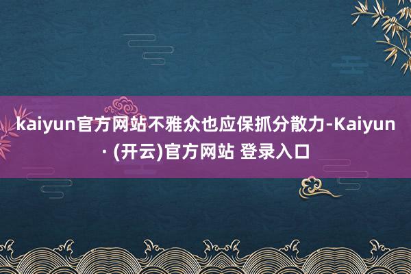 kaiyun官方网站不雅众也应保抓分散力-Kaiyun· (开云)官方网站 登录入口