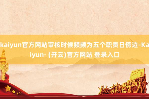 kaiyun官方网站审核时候频频为五个职责日傍边-Kaiyun· (开云)官方网站 登录入口