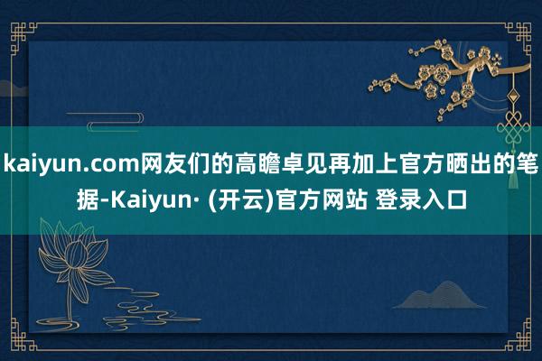 kaiyun.com网友们的高瞻卓见再加上官方晒出的笔据-Kaiyun· (开云)官方网站 登录入口