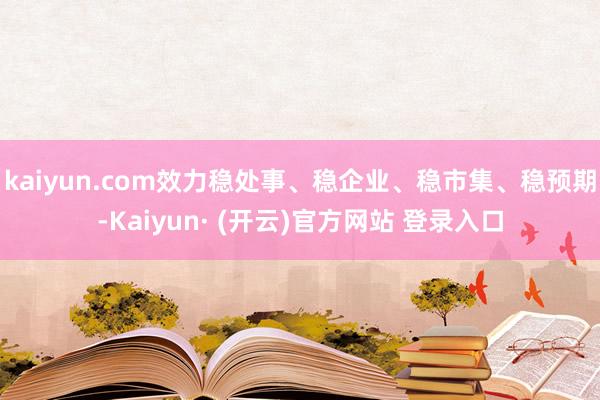 kaiyun.com效力稳处事、稳企业、稳市集、稳预期-Kaiyun· (开云)官方网站 登录入口