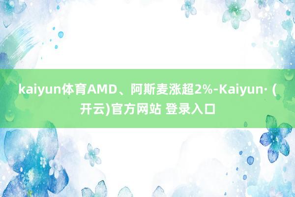 kaiyun体育AMD、阿斯麦涨超2%-Kaiyun· (开云)官方网站 登录入口