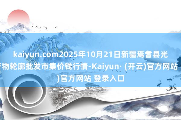 kaiyun.com2025年10月21日新疆焉耆县光明农副产物轮廓批发市集价钱行情-Kaiyun· (开云)官方网站 登录入口