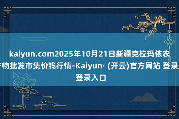 kaiyun.com2025年10月21日新疆克拉玛依农副产物批发市集价钱行情-Kaiyun· (开云)官方网站 登录入口