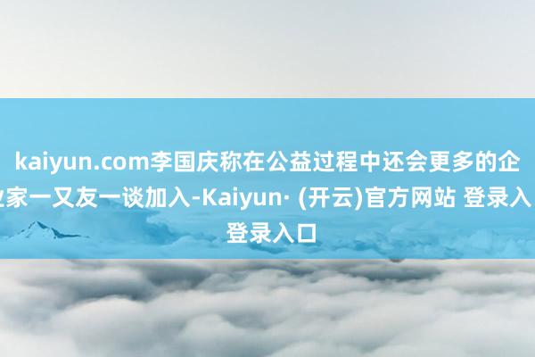 kaiyun.com李国庆称在公益过程中还会更多的企业家一又友一谈加入-Kaiyun· (开云)官方网站 登录入口