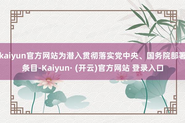 kaiyun官方网站为潜入贯彻落实党中央、国务院部署条目-Kaiyun· (开云)官方网站 登录入口