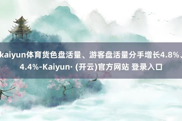 kaiyun体育货色盘活量、游客盘活量分手增长4.8%、4.4%-Kaiyun· (开云)官方网站 登录入口