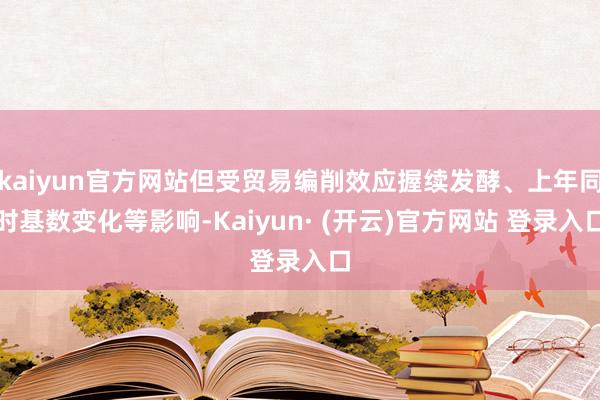 kaiyun官方网站但受贸易编削效应握续发酵、上年同时基数变化等影响-Kaiyun· (开云)官方网站 登录入口