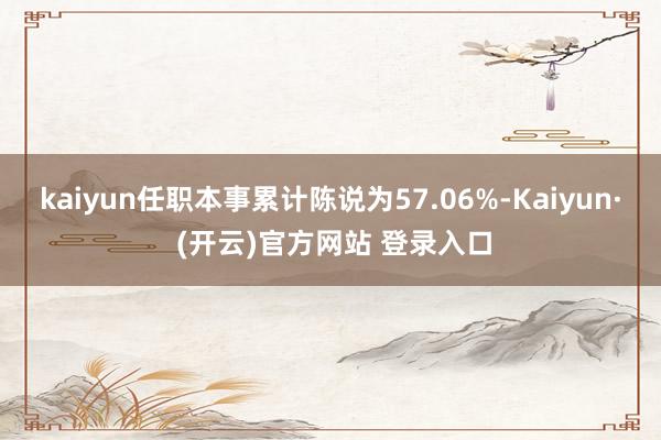 kaiyun任职本事累计陈说为57.06%-Kaiyun· (开云)官方网站 登录入口