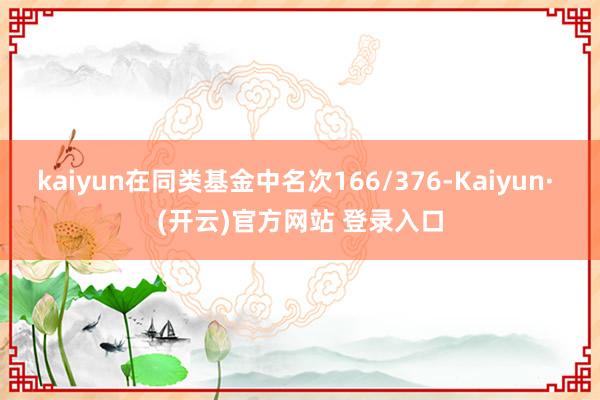 kaiyun在同类基金中名次166/376-Kaiyun· (开云)官方网站 登录入口