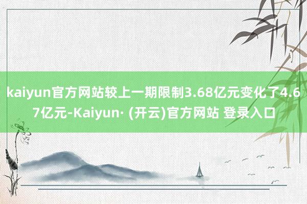 kaiyun官方网站较上一期限制3.68亿元变化了4.67亿元-Kaiyun· (开云)官方网站 登录入口