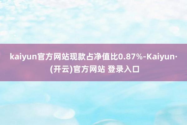 kaiyun官方网站现款占净值比0.87%-Kaiyun· (开云)官方网站 登录入口
