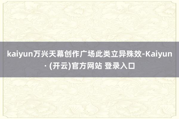 kaiyun　　万兴天幕创作广场此类立异殊效-Kaiyun· (开云)官方网站 登录入口