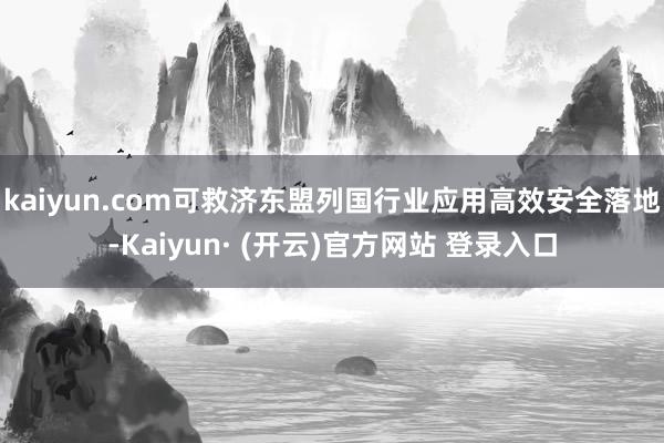 kaiyun.com可救济东盟列国行业应用高效安全落地-Kaiyun· (开云)官方网站 登录入口