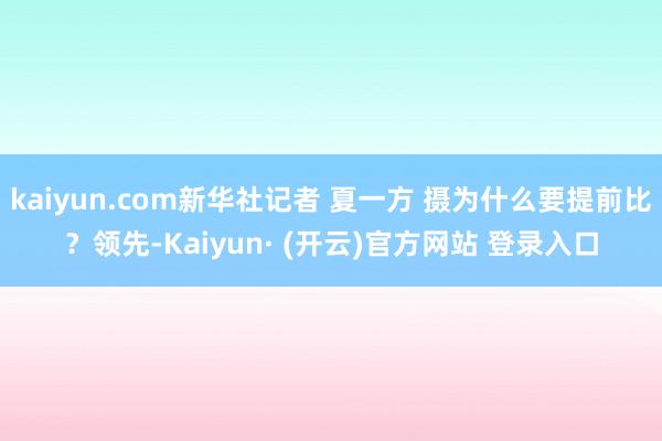 kaiyun.com新华社记者 夏一方 摄　　为什么要提前比？　　领先-Kaiyun· (开云)官方网站 登录入口