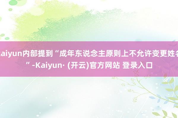 kaiyun内部提到“成年东说念主原则上不允许变更姓名”-Kaiyun· (开云)官方网站 登录入口
