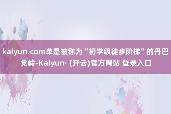 kaiyun.com单是被称为“初学级徒步阶梯”的丹巴党岭-Kaiyun· (开云)官方网站 登录入口