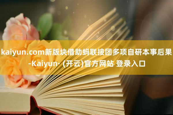 kaiyun.com新版块借助蚂联接团多项自研本事后果-Kaiyun· (开云)官方网站 登录入口