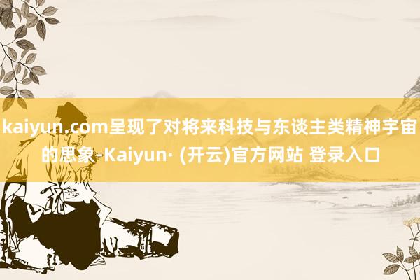 kaiyun.com呈现了对将来科技与东谈主类精神宇宙的思象-Kaiyun· (开云)官方网站 登录入口