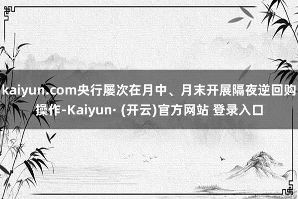 kaiyun.com央行屡次在月中、月末开展隔夜逆回购操作-Kaiyun· (开云)官方网站 登录入口