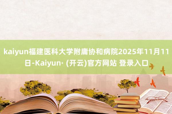 kaiyun福建医科大学附庸协和病院2025年11月11日-Kaiyun· (开云)官方网站 登录入口